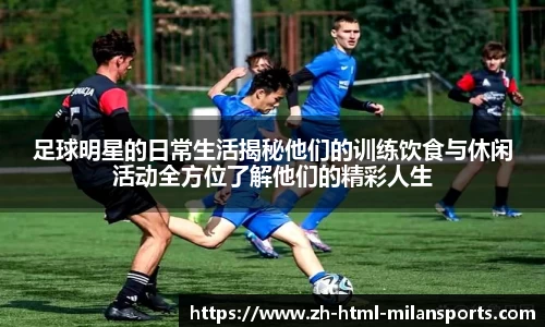 足球明星的日常生活揭秘他们的训练饮食与休闲活动全方位了解他们的精彩人生