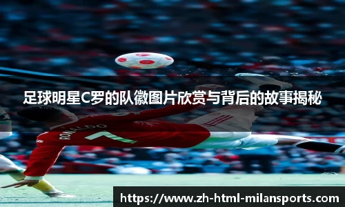 足球明星C罗的队徽图片欣赏与背后的故事揭秘