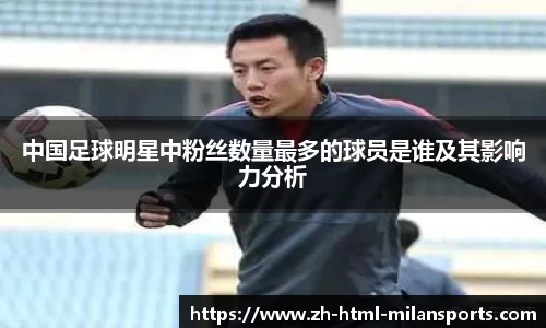 中国足球明星中粉丝数量最多的球员是谁及其影响力分析