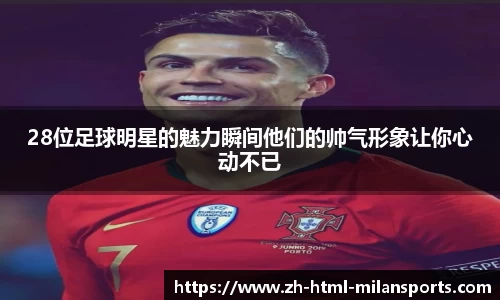 28位足球明星的魅力瞬间他们的帅气形象让你心动不已